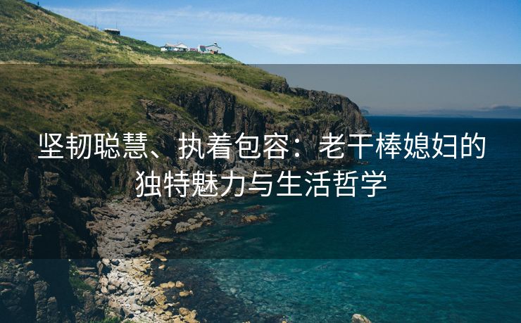 坚韧聪慧、执着包容：老干棒媳妇的独特魅力与生活哲学