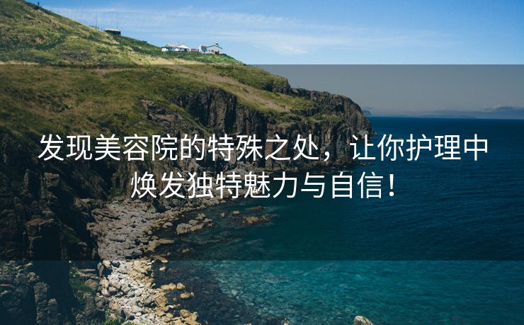发现美容院的特殊之处，让你护理中焕发独特魅力与自信！