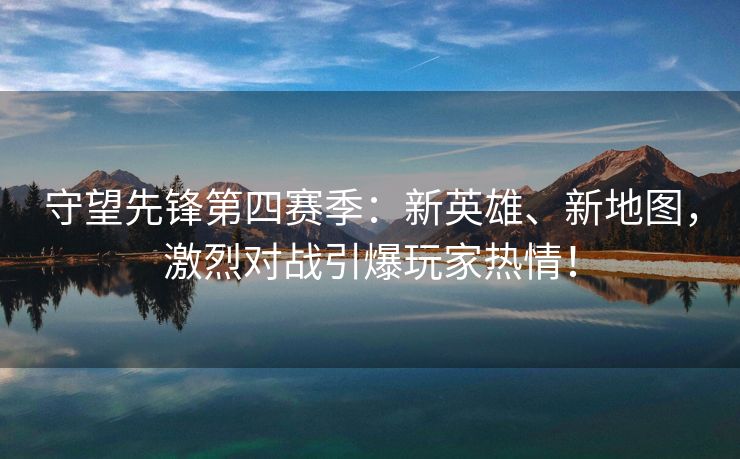 守望先锋第四赛季：新英雄、新地图，激烈对战引爆玩家热情！