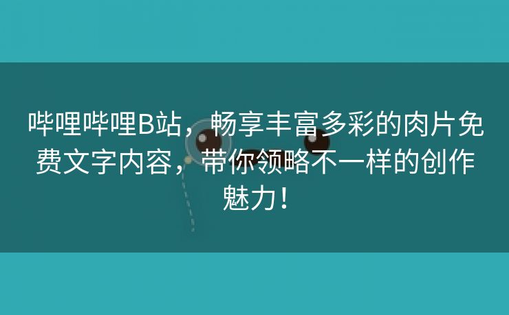 哔哩哔哩B站，畅享丰富多彩的肉片免费文字内容，带你领略不一样的创作魅力！
