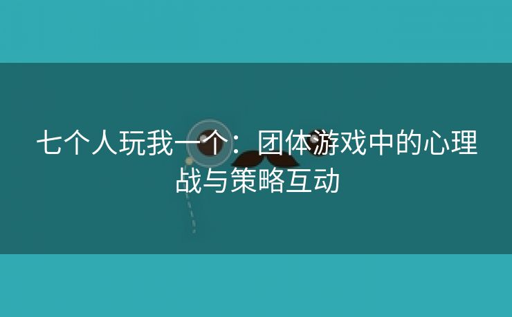 七个人玩我一个：团体游戏中的心理战与策略互动