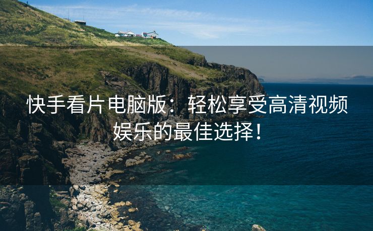 快手看片电脑版：轻松享受高清视频娱乐的最佳选择！