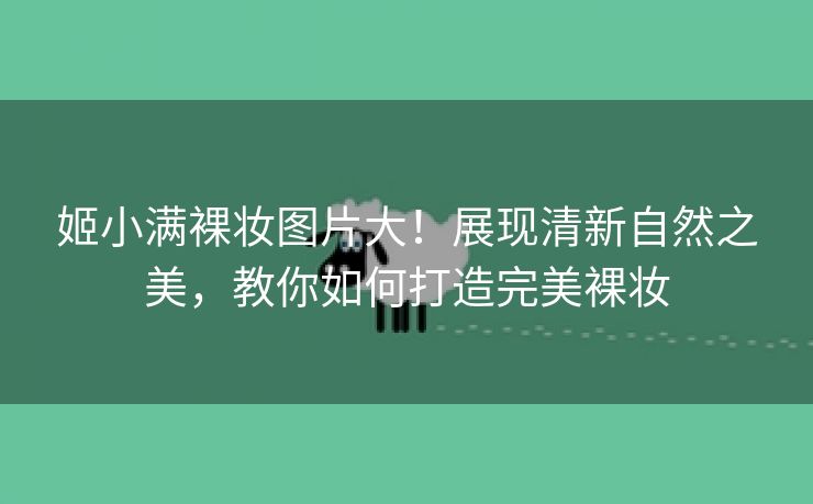 姬小满裸妆图片大！展现清新自然之美，教你如何打造完美裸妆