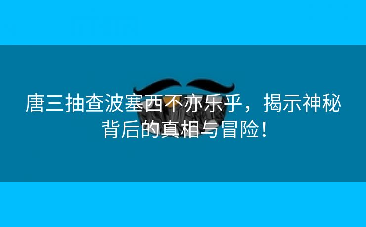 唐三抽查波塞西不亦乐乎，揭示神秘背后的真相与冒险！