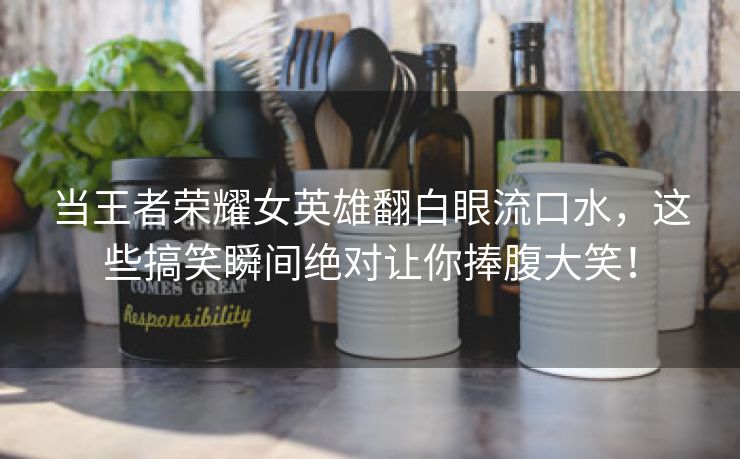 当王者荣耀女英雄翻白眼流口水，这些搞笑瞬间绝对让你捧腹大笑！