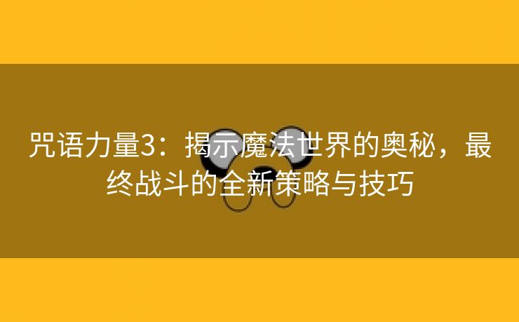 咒语力量3：揭示魔法世界的奥秘，最终战斗的全新策略与技巧