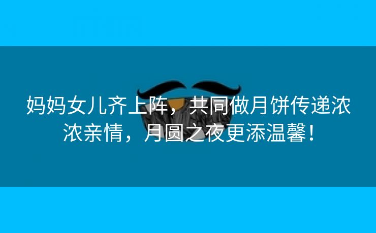 妈妈女儿齐上阵，共同做月饼传递浓浓亲情，月圆之夜更添温馨！