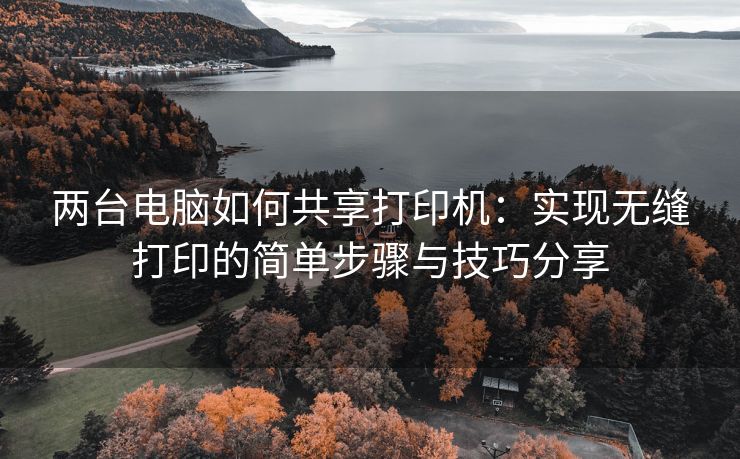 两台电脑如何共享打印机：实现无缝打印的简单步骤与技巧分享