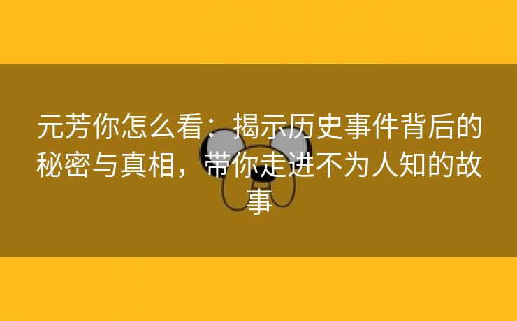 元芳你怎么看：揭示历史事件背后的秘密与真相，带你走进不为人知的故事
