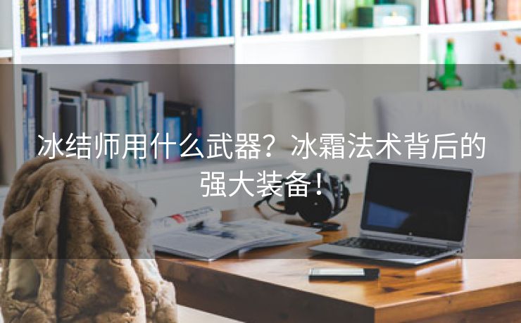 冰结师用什么武器？冰霜法术背后的强大装备！