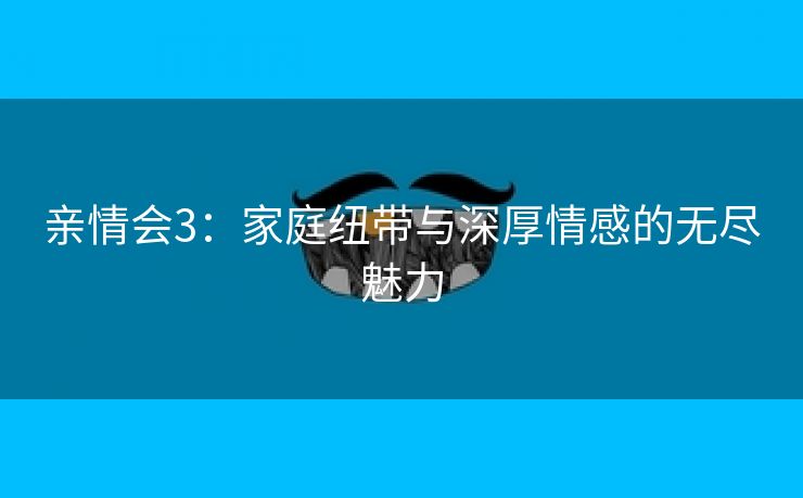 亲情会3：家庭纽带与深厚情感的无尽魅力