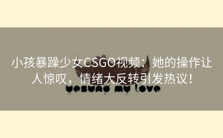 小孩暴躁少女CSGO视频：她的操作让人惊叹，情绪大反转引发热议！