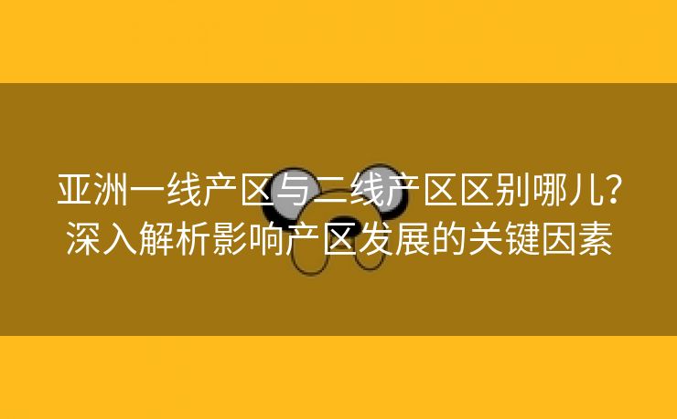 亚洲一线产区与二线产区区别哪儿？深入解析影响产区发展的关键因素