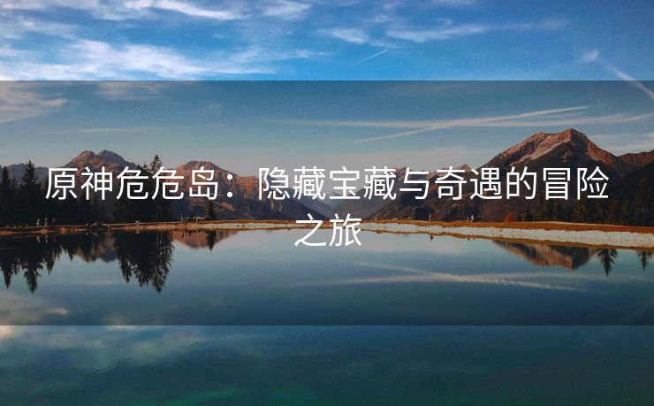 原神危危岛：隐藏宝藏与奇遇的冒险之旅