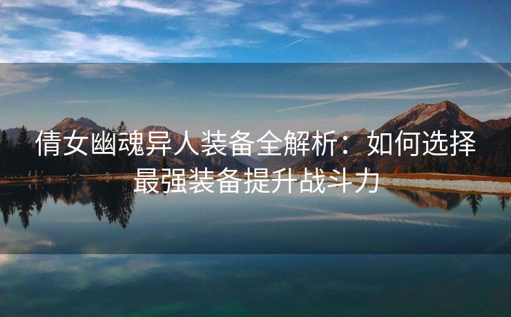 倩女幽魂异人装备全解析：如何选择最强装备提升战斗力