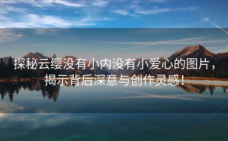 探秘云缨没有小内没有小爱心的图片，揭示背后深意与创作灵感！