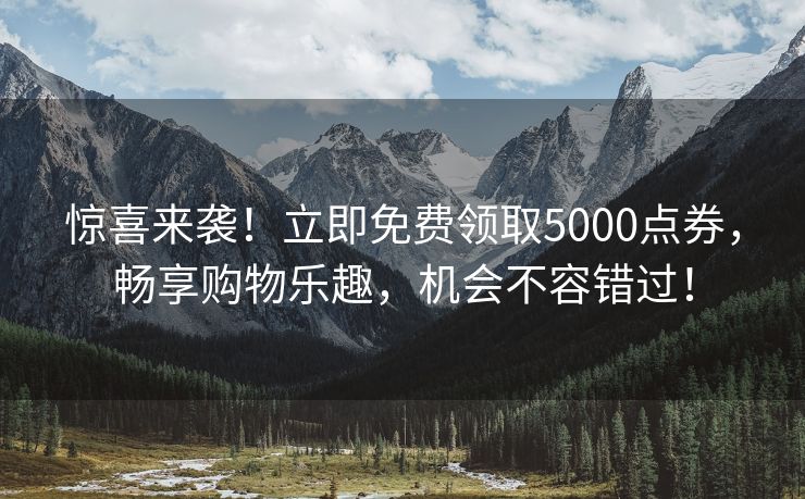 惊喜来袭！立即免费领取5000点券，畅享购物乐趣，机会不容错过！