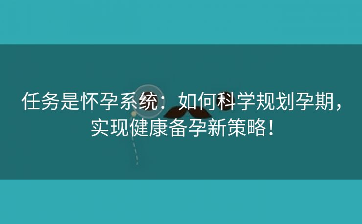 任务是怀孕系统：如何科学规划孕期，实现健康备孕新策略！
