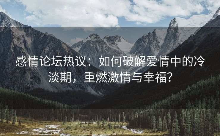 感情论坛热议：如何破解爱情中的冷淡期，重燃激情与幸福？