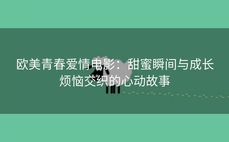 欧美青春爱情电影：甜蜜瞬间与成长烦恼交织的心动故事