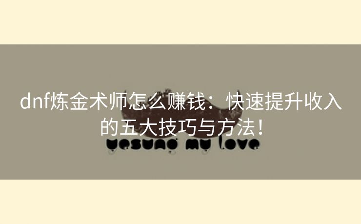 dnf炼金术师怎么赚钱：快速提升收入的五大技巧与方法！