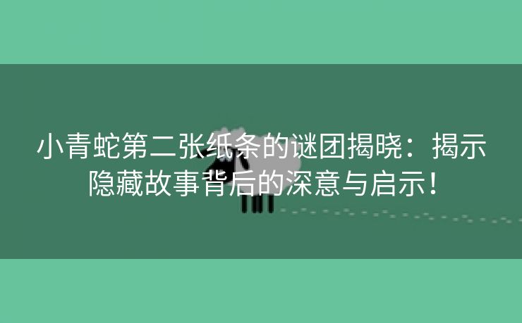小青蛇第二张纸条的谜团揭晓：揭示隐藏故事背后的深意与启示！
