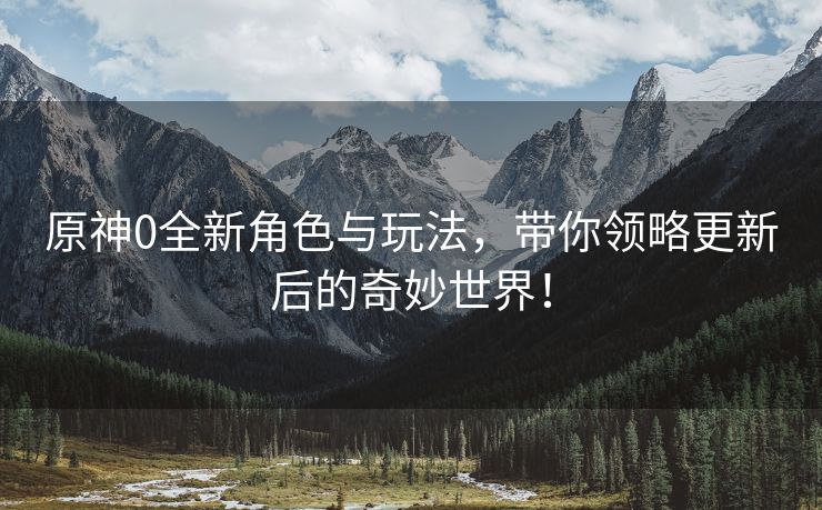 原神0全新角色与玩法，带你领略更新后的奇妙世界！