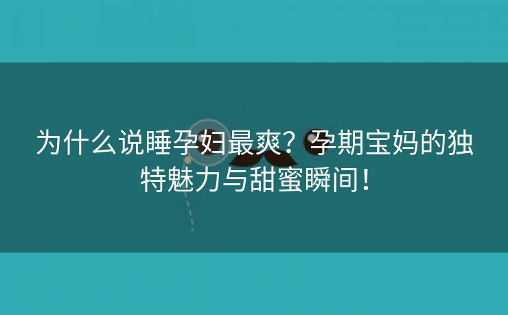为什么说睡孕妇最爽？孕期宝妈的独特魅力与甜蜜瞬间！