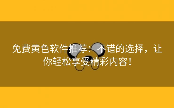 免费黄色软件推荐：不错的选择，让你轻松享受精彩内容！