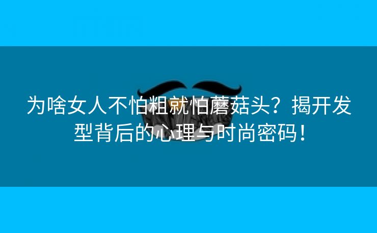为啥女人不怕粗就怕蘑菇头？揭开发型背后的心理与时尚密码！