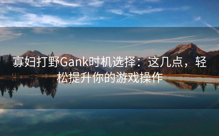 寡妇打野Gank时机选择：这几点，轻松提升你的游戏操作