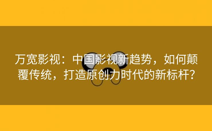 万宽影视：中国影视新趋势，如何颠覆传统，打造原创力时代的新标杆？