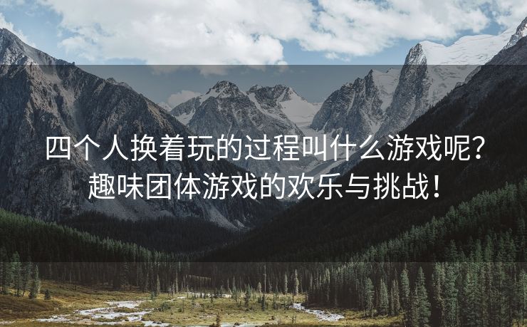 四个人换着玩的过程叫什么游戏呢？趣味团体游戏的欢乐与挑战！