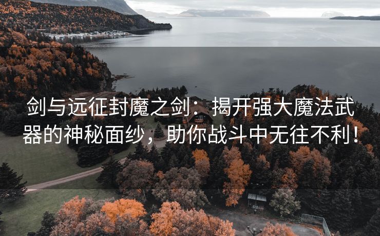 剑与远征封魔之剑：揭开强大魔法武器的神秘面纱，助你战斗中无往不利！
