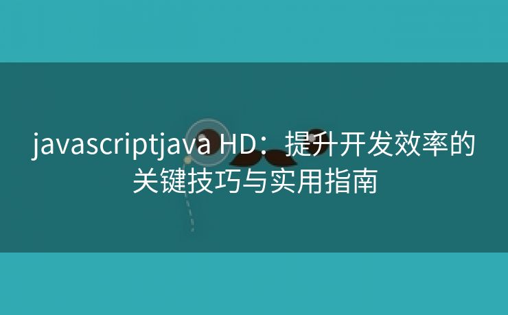 javascriptjava HD：提升开发效率的关键技巧与实用指南