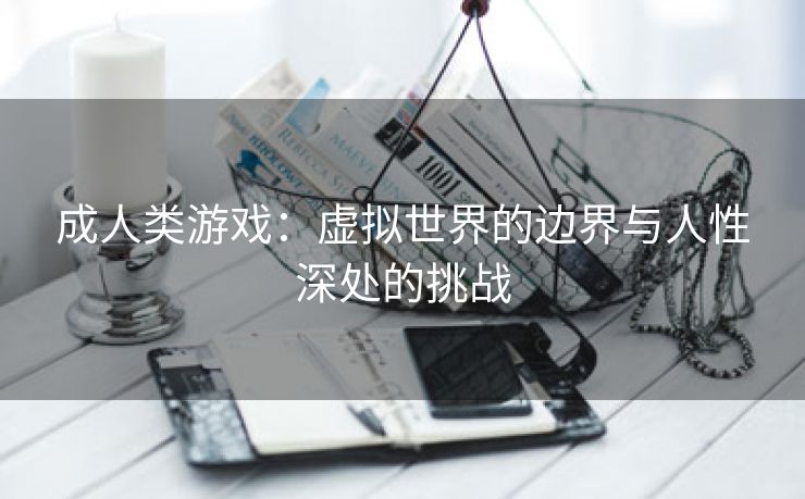 成人类游戏：虚拟世界的边界与人性深处的挑战