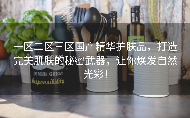 一区二区三区国产精华护肤品，打造完美肌肤的秘密武器，让你焕发自然光彩！