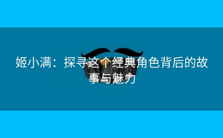 姬小满：探寻这个经典角色背后的故事与魅力