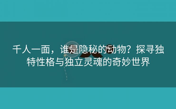 千人一面，谁是隐秘的动物？探寻独特性格与独立灵魂的奇妙世界