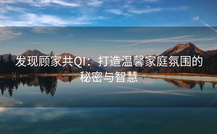 发现顾家共QI：打造温馨家庭氛围的秘密与智慧
