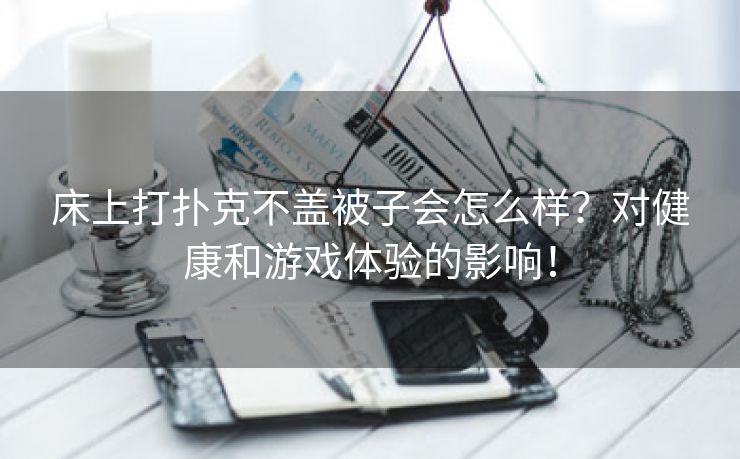 床上打扑克不盖被子会怎么样？对健康和游戏体验的影响！