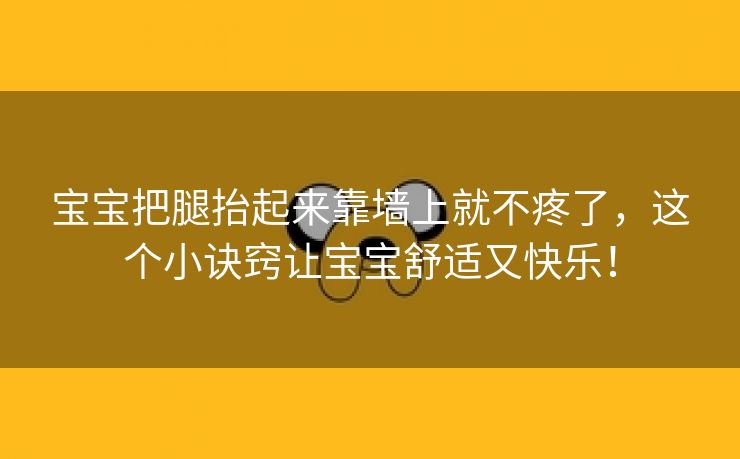 宝宝把腿抬起来靠墙上就不疼了，这个小诀窍让宝宝舒适又快乐！