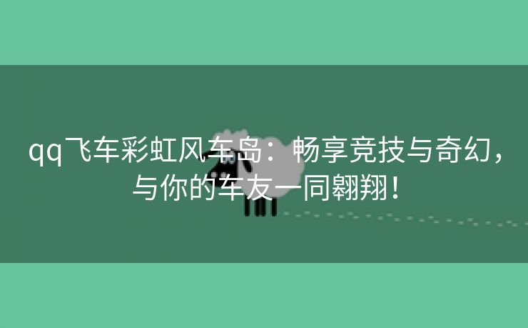 qq飞车彩虹风车岛：畅享竞技与奇幻，与你的车友一同翱翔！