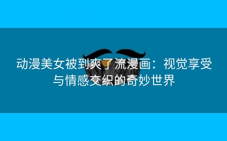 动漫美女被到爽了流漫画：视觉享受与情感交织的奇妙世界
