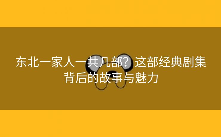东北一家人一共几部？这部经典剧集背后的故事与魅力