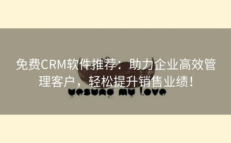 免费CRM软件推荐：助力企业高效管理客户，轻松提升销售业绩！