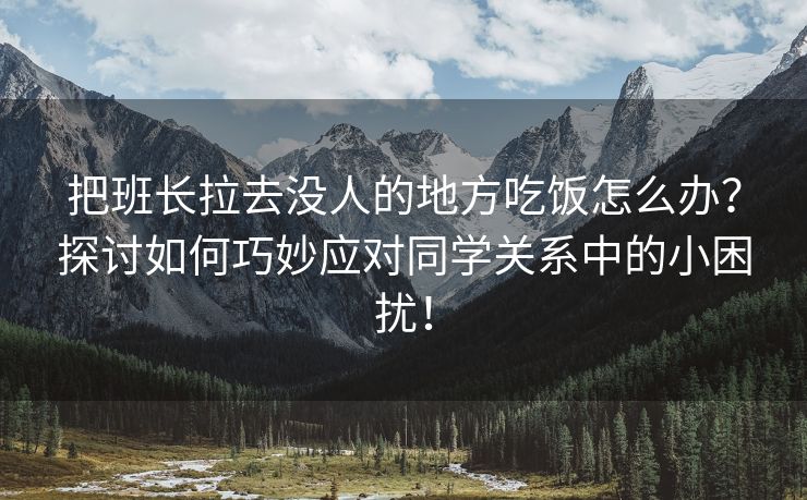 把班长拉去没人的地方吃饭怎么办？探讨如何巧妙应对同学关系中的小困扰！