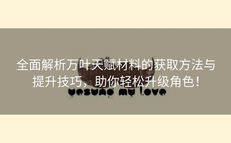 全面解析万叶天赋材料的获取方法与提升技巧，助你轻松升级角色！