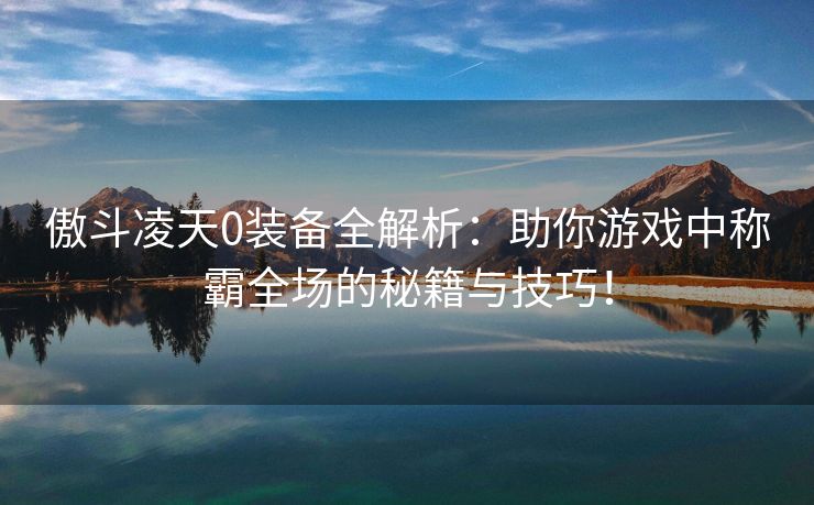 傲斗凌天0装备全解析：助你游戏中称霸全场的秘籍与技巧！