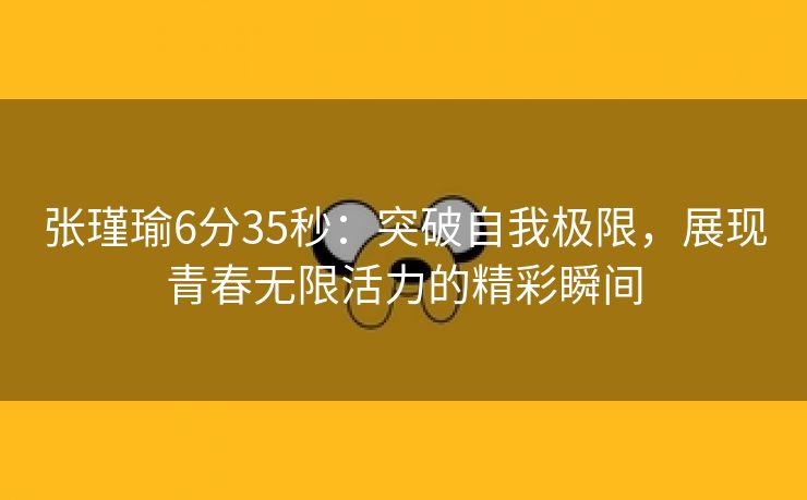 张瑾瑜6分35秒：突破自我极限，展现青春无限活力的精彩瞬间